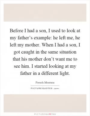 Before I had a son, I used to look at my father’s example: he left me, he left my mother. When I had a son, I got caught in the same situation that his mother don’t want me to see him. I started looking at my father in a different light Picture Quote #1