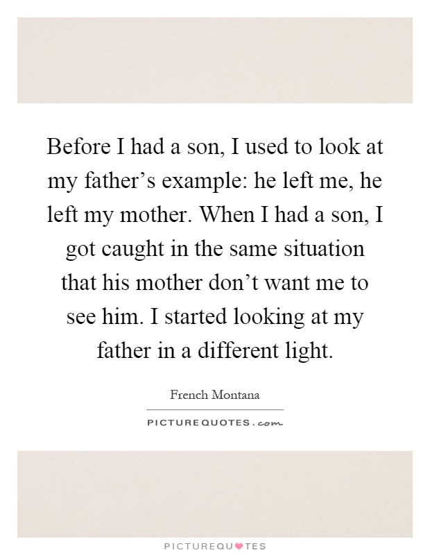Before I had a son, I used to look at my father's example: he left me, he left my mother. When I had a son, I got caught in the same situation that his mother don't want me to see him. I started looking at my father in a different light Picture Quote #1