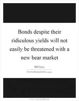 Bonds despite their ridiculous yields will not easily be threatened with a new bear market Picture Quote #1