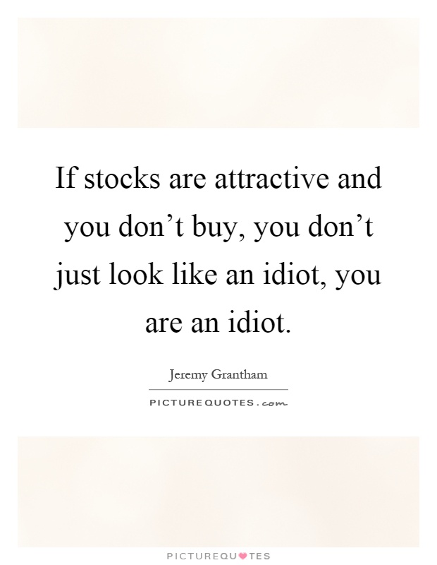 If stocks are attractive and you don't buy, you don't just look like an idiot, you are an idiot Picture Quote #1