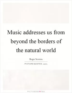 Music addresses us from beyond the borders of the natural world Picture Quote #1