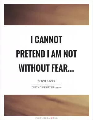 I cannot pretend I am not without fear… Picture Quote #1