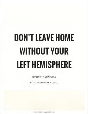 Don’t leave home without your left hemisphere Picture Quote #1