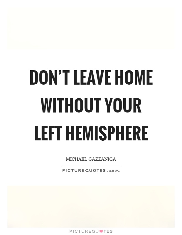 Don't leave home without your left hemisphere Picture Quote #1