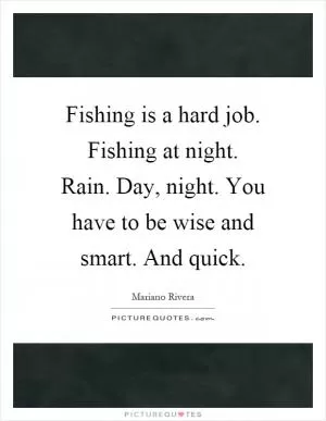Fishing is a hard job. Fishing at night. Rain. Day, night. You have to be wise and smart. And quick Picture Quote #1