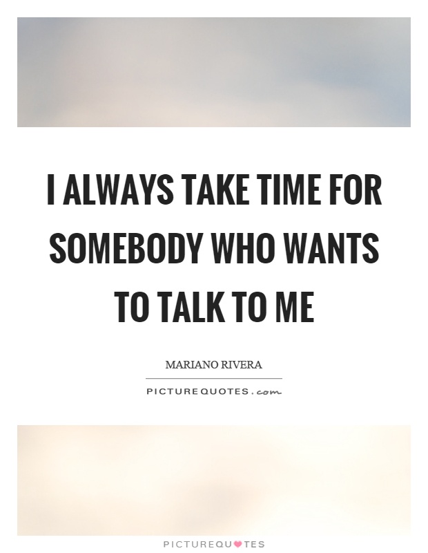 I always take time for somebody who wants to talk to me Picture Quote #1