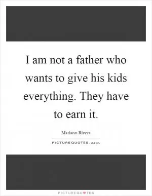 I am not a father who wants to give his kids everything. They have to earn it Picture Quote #1