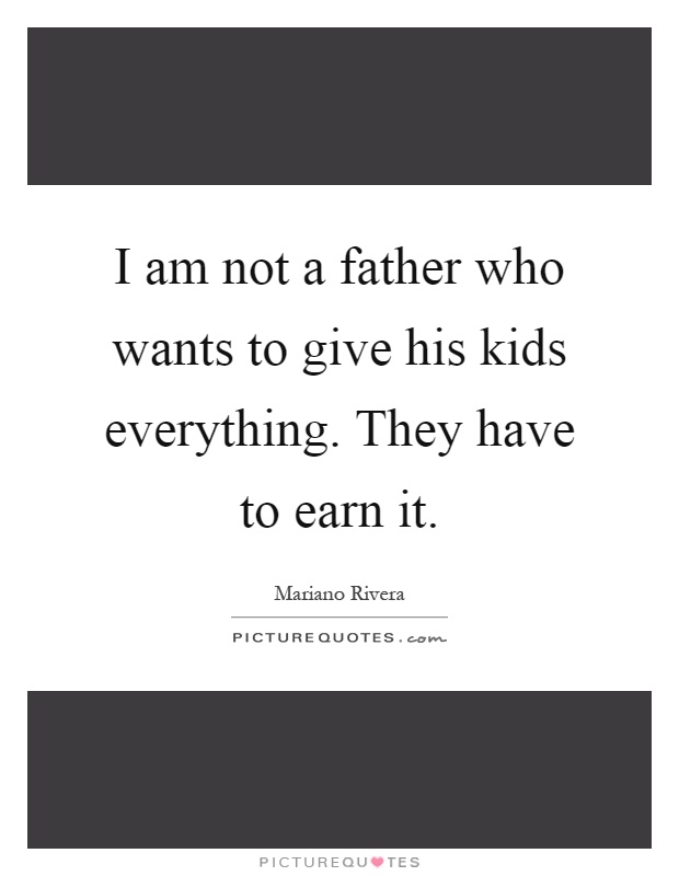 I am not a father who wants to give his kids everything. They have to earn it Picture Quote #1