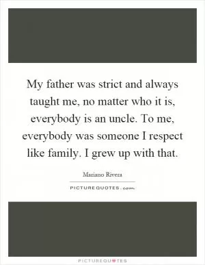 My father was strict and always taught me, no matter who it is, everybody is an uncle. To me, everybody was someone I respect like family. I grew up with that Picture Quote #1