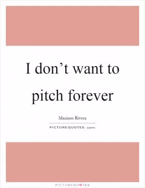I don’t want to pitch forever Picture Quote #1