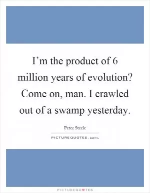 I’m the product of 6 million years of evolution? Come on, man. I crawled out of a swamp yesterday Picture Quote #1