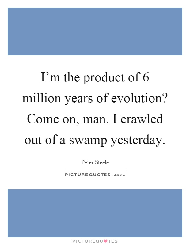 I'm the product of 6 million years of evolution? Come on, man. I crawled out of a swamp yesterday Picture Quote #1
