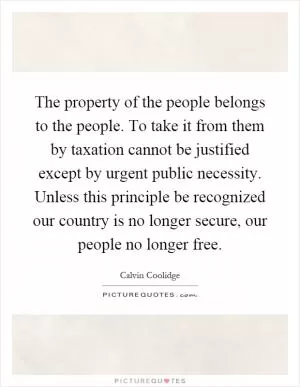 The property of the people belongs to the people. To take it from them by taxation cannot be justified except by urgent public necessity. Unless this principle be recognized our country is no longer secure, our people no longer free Picture Quote #1