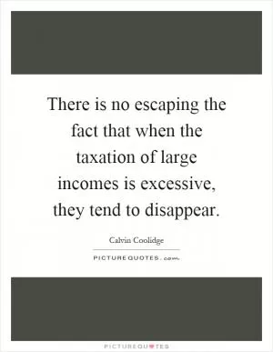 There is no escaping the fact that when the taxation of large incomes is excessive, they tend to disappear Picture Quote #1