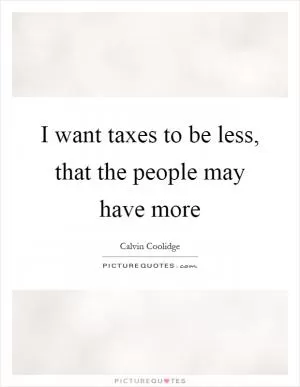I want taxes to be less, that the people may have more Picture Quote #1