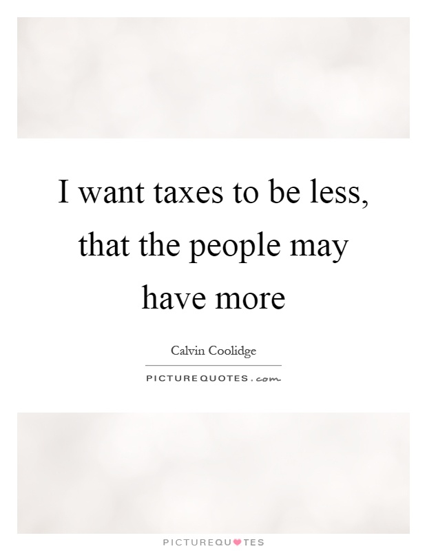 I want taxes to be less, that the people may have more Picture Quote #1
