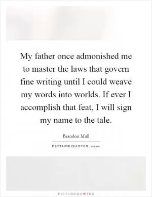 My father once admonished me to master the laws that govern fine writing until I could weave my words into worlds. If ever I accomplish that feat, I will sign my name to the tale Picture Quote #1