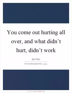 You come out hurting all over, and what didn’t hurt, didn’t work Picture Quote #1