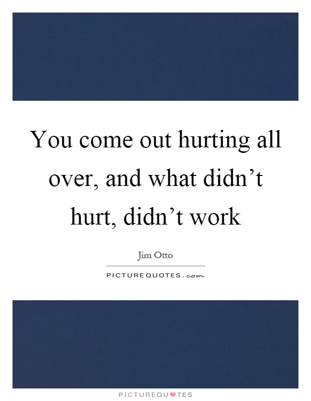 You come out hurting all over, and what didn't hurt, didn't work Picture Quote #1
