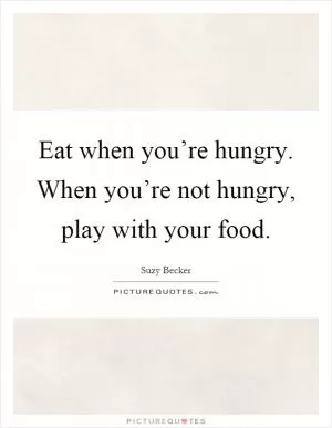 Eat when you’re hungry. When you’re not hungry, play with your food Picture Quote #1