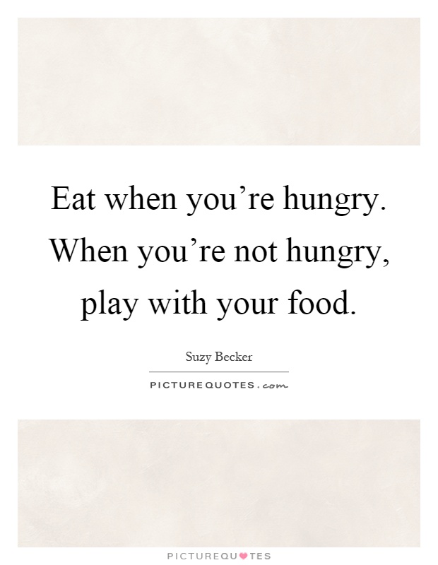 Eat when you're hungry. When you're not hungry, play with your food Picture Quote #1