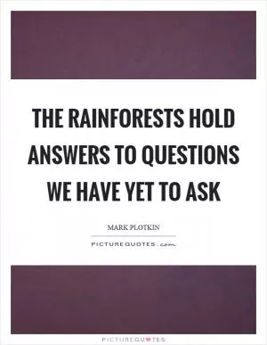 The rainforests hold answers to questions we have yet to ask Picture Quote #1