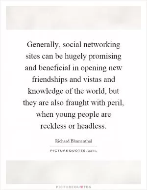 Generally, social networking sites can be hugely promising and beneficial in opening new friendships and vistas and knowledge of the world, but they are also fraught with peril, when young people are reckless or headless Picture Quote #1