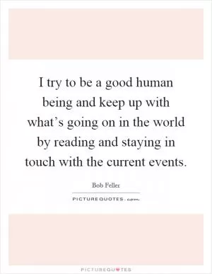 I try to be a good human being and keep up with what’s going on in the world by reading and staying in touch with the current events Picture Quote #1