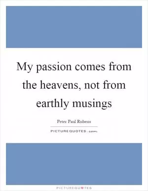 My passion comes from the heavens, not from earthly musings Picture Quote #1