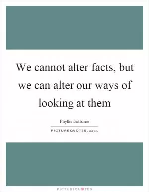 We cannot alter facts, but we can alter our ways of looking at them Picture Quote #1