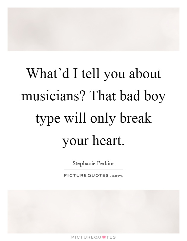 What'd I tell you about musicians? That bad boy type will only break your heart Picture Quote #1