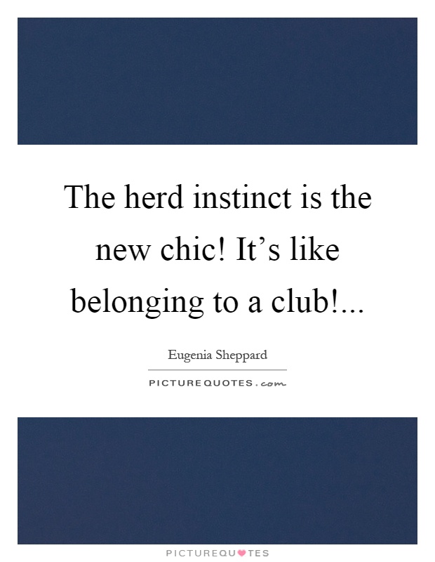 The herd instinct is the new chic! It's like belonging to a club! Picture Quote #1