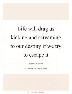 Life will drag us kicking and screaming to our destiny if we try to escape it Picture Quote #1