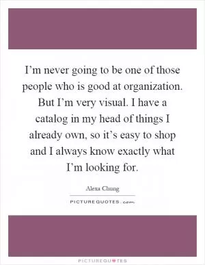 I’m never going to be one of those people who is good at organization. But I’m very visual. I have a catalog in my head of things I already own, so it’s easy to shop and I always know exactly what I’m looking for Picture Quote #1