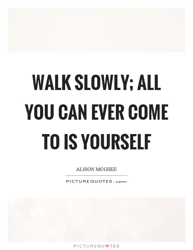 Walk slowly; all you can ever come to is yourself Picture Quote #1