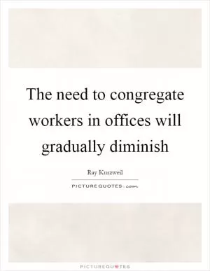 The need to congregate workers in offices will gradually diminish Picture Quote #1