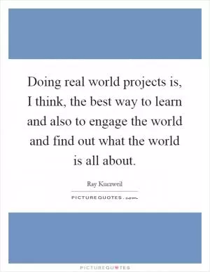 Doing real world projects is, I think, the best way to learn and also to engage the world and find out what the world is all about Picture Quote #1