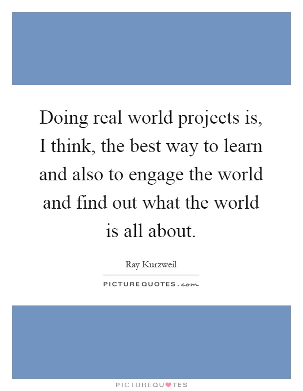 Doing real world projects is, I think, the best way to learn and also to engage the world and find out what the world is all about Picture Quote #1