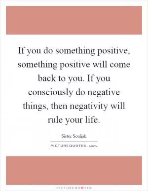 If you do something positive, something positive will come back to you. If you consciously do negative things, then negativity will rule your life Picture Quote #1