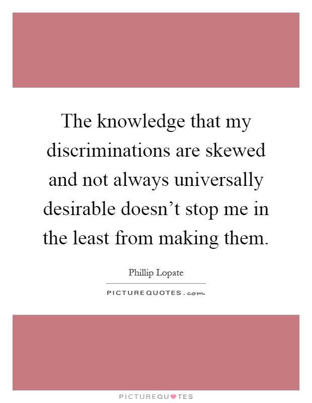 The knowledge that my discriminations are skewed and not always universally desirable doesn't stop me in the least from making them Picture Quote #1
