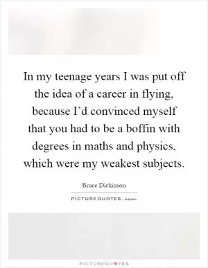 In my teenage years I was put off the idea of a career in flying, because I’d convinced myself that you had to be a boffin with degrees in maths and physics, which were my weakest subjects Picture Quote #1
