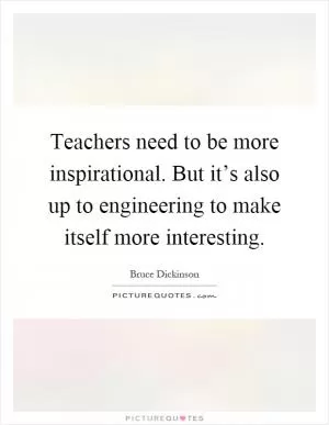 Teachers need to be more inspirational. But it’s also up to engineering to make itself more interesting Picture Quote #1