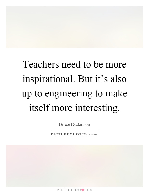 Teachers need to be more inspirational. But it's also up to engineering to make itself more interesting Picture Quote #1
