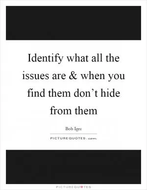 Identify what all the issues are and when you find them don’t hide from them Picture Quote #1