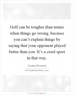 Golf can be tougher than tennis when things go wrong, because you can’t explain things by saying that your opponent played better than you. It’s a cruel sport in that way Picture Quote #1