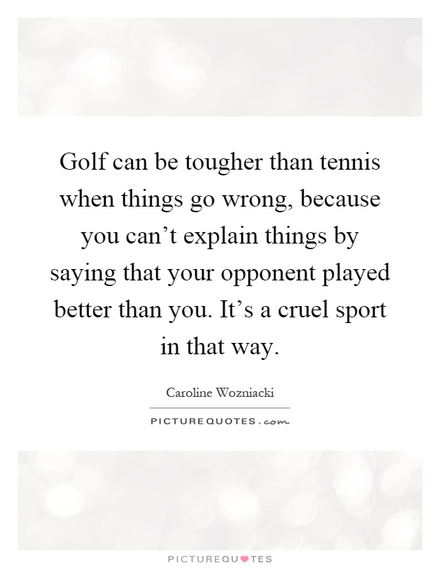 Golf can be tougher than tennis when things go wrong, because you can't explain things by saying that your opponent played better than you. It's a cruel sport in that way Picture Quote #1