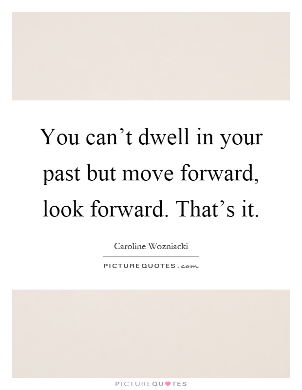 You can't dwell in your past but move forward, look forward. That's it Picture Quote #1