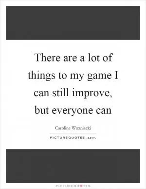 There are a lot of things to my game I can still improve, but everyone can Picture Quote #1