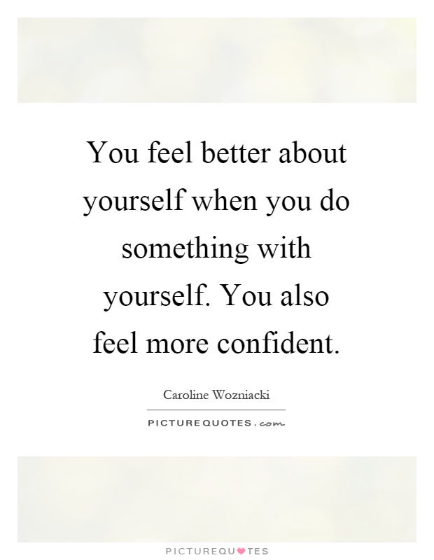You feel better about yourself when you do something with yourself. You also feel more confident Picture Quote #1