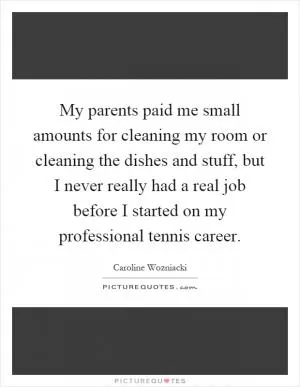 My parents paid me small amounts for cleaning my room or cleaning the dishes and stuff, but I never really had a real job before I started on my professional tennis career Picture Quote #1
